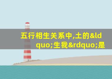 五行相生关系中,土的“生我”是