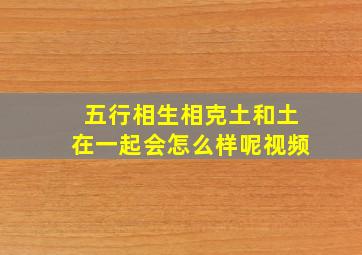 五行相生相克土和土在一起会怎么样呢视频