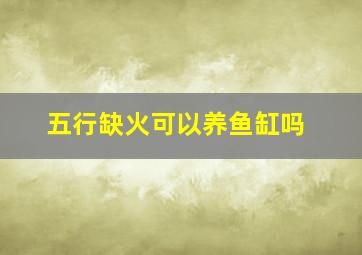 五行缺火可以养鱼缸吗