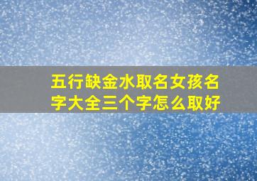 五行缺金水取名女孩名字大全三个字怎么取好