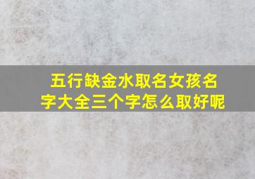 五行缺金水取名女孩名字大全三个字怎么取好呢