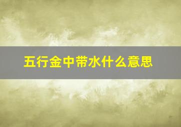 五行金中带水什么意思