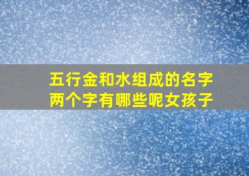 五行金和水组成的名字两个字有哪些呢女孩子