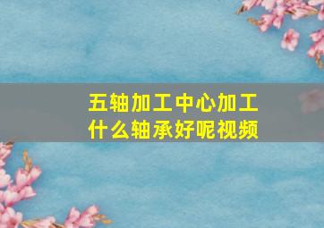 五轴加工中心加工什么轴承好呢视频