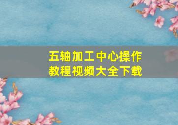 五轴加工中心操作教程视频大全下载