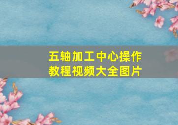 五轴加工中心操作教程视频大全图片