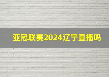 亚冠联赛2024辽宁直播吗