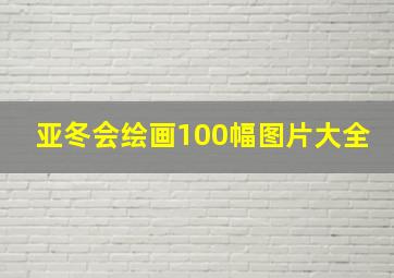 亚冬会绘画100幅图片大全