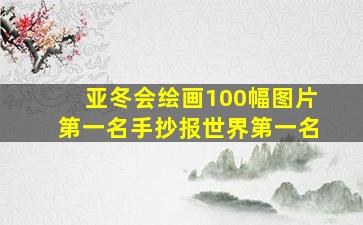 亚冬会绘画100幅图片第一名手抄报世界第一名