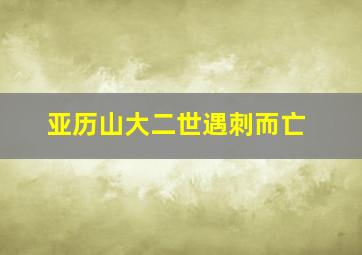 亚历山大二世遇刺而亡