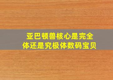 亚巴顿兽核心是完全体还是究极体数码宝贝