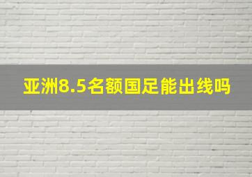 亚洲8.5名额国足能出线吗