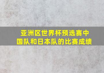 亚洲区世界杯预选赛中国队和日本队的比赛成绩