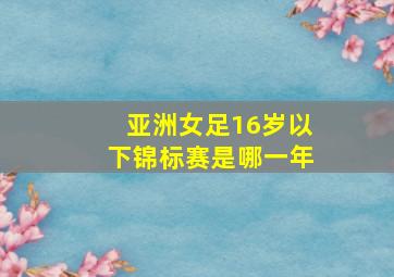 亚洲女足16岁以下锦标赛是哪一年