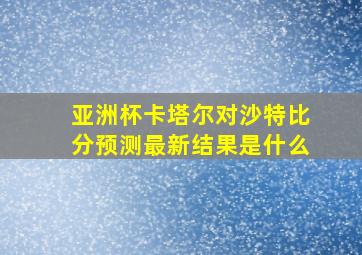 亚洲杯卡塔尔对沙特比分预测最新结果是什么