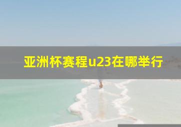 亚洲杯赛程u23在哪举行