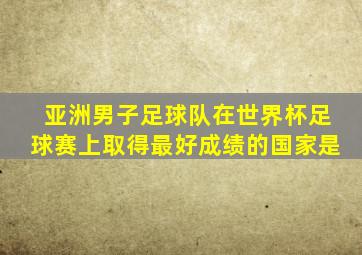 亚洲男子足球队在世界杯足球赛上取得最好成绩的国家是