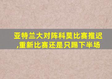 亚特兰大对阵科莫比赛推迟,重新比赛还是只踢下半场