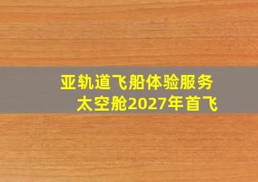 亚轨道飞船体验服务太空舱2027年首飞