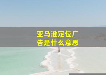 亚马逊定位广告是什么意思