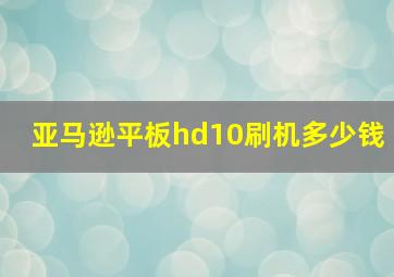 亚马逊平板hd10刷机多少钱