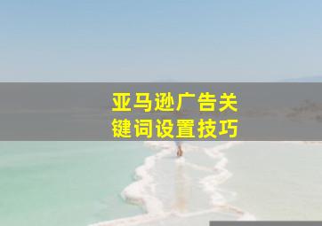 亚马逊广告关键词设置技巧