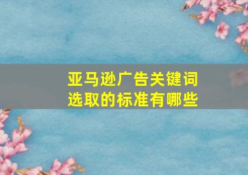 亚马逊广告关键词选取的标准有哪些