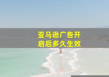 亚马逊广告开启后多久生效