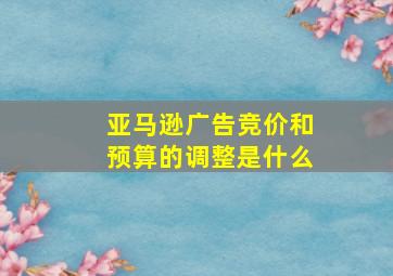 亚马逊广告竞价和预算的调整是什么