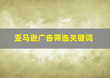 亚马逊广告筛选关键词