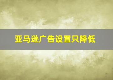 亚马逊广告设置只降低