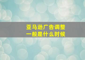 亚马逊广告调整一般是什么时候