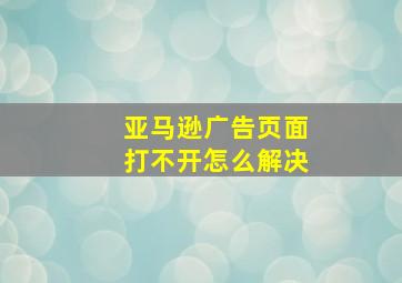 亚马逊广告页面打不开怎么解决