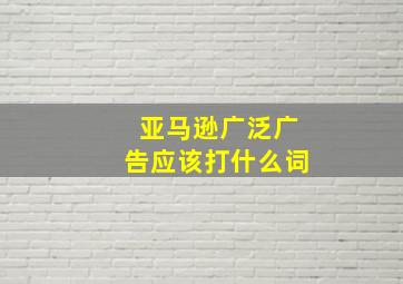 亚马逊广泛广告应该打什么词