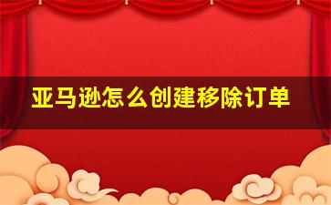 亚马逊怎么创建移除订单