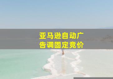 亚马逊自动广告调固定竞价