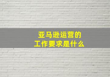 亚马逊运营的工作要求是什么