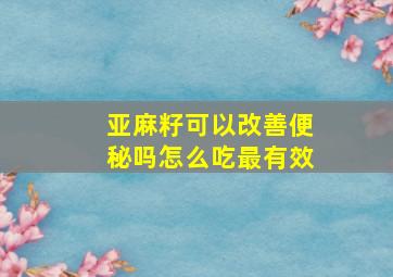 亚麻籽可以改善便秘吗怎么吃最有效