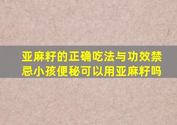 亚麻籽的正确吃法与功效禁忌小孩便秘可以用亚麻籽吗