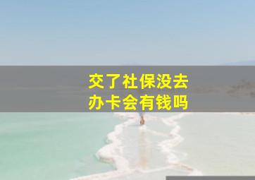 交了社保没去办卡会有钱吗