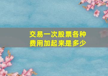 交易一次股票各种费用加起来是多少