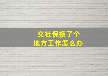 交社保换了个地方工作怎么办