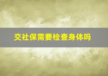 交社保需要检查身体吗