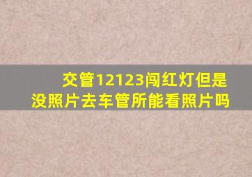 交管12123闯红灯但是没照片去车管所能看照片吗