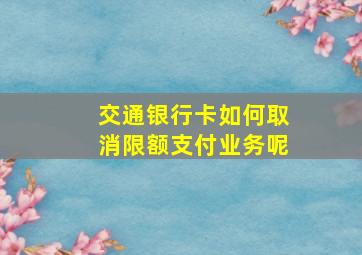 交通银行卡如何取消限额支付业务呢