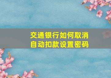 交通银行如何取消自动扣款设置密码