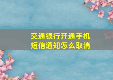 交通银行开通手机短信通知怎么取消