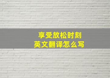 享受放松时刻英文翻译怎么写