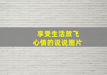 享受生活放飞心情的说说图片