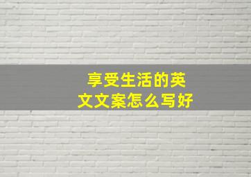 享受生活的英文文案怎么写好